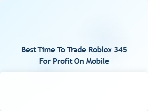 Optimal Timing for Trading Roblox 345 on Mobile for Maximum Profit